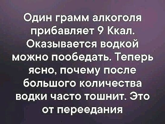 Один грамм алкоголя прибавляет 9 Ккал Оказывается водкой можно пообедать Теперь ясно почему после большого количества водки часто тошнит Это от переедания