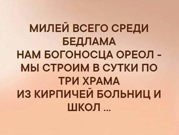 МИЛЕЙ ВСЕГО СРЕДИ БЕДЛАМА НАМ БОГОНОСЦА ОРЕОЛ МЫ СТРОИМ В СУТКИ ПО ТРИ ХРАМА ИЗ КИРПИЧЕЙ БОЛЬНИЦ И ШКОЛ