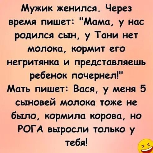 Мужик женился Через время пишет Мама у нас родился сын у Тани нет молока кормит его негритянка и представляешь ребенок почернел Мать пишет Вася у меня 5 сыновей молока тоже не было кормила корова но РОГА выросли только у тебя _
