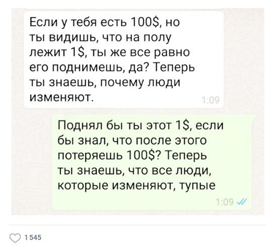 Если у тебя есть 1008 но ты видишь что на полу лежит 13 ты же все равно его поднимешь да Теперь ты знаешь почему люди изменяют Поднял бы ты этот 18 если бы знал что после этого потеряешь 100 Теперь ты знаешь что все люди которые изменяют тупые т 545