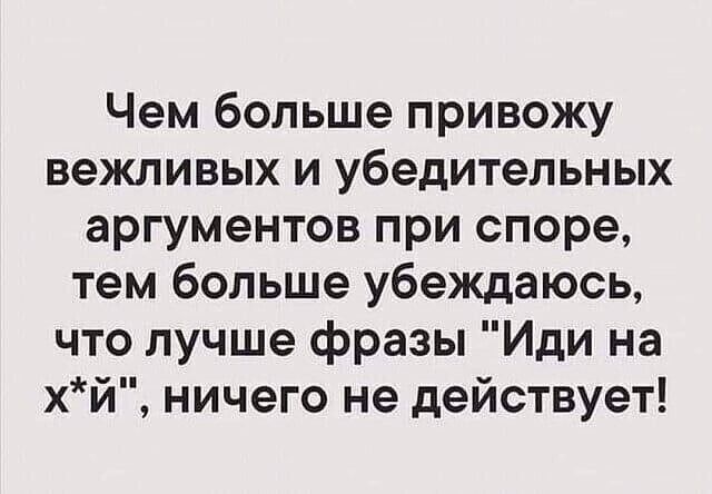 Чем больше привожу вежливых и убедительных аргументов при споре тем больше убеждаюсь что лучше фразы Иди на хй ничего не действует