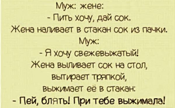 Муж жене Пить хочу дай сок Жена наливает в ггакан сок из пачки Муж Я хочу свежевыжатый Жена вьшиаает сок на стол вьгГураеТ тряпкой вьокумает её в стакан Пей блять При тебе вьвкумала