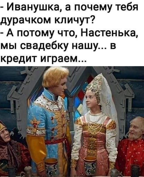 Иванушка а почему тебя дурачком кличут А потому что Настенька мы свадебку нашу в кредит играем