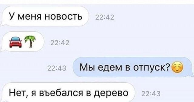 У меня новость а Мы едем в отпускб Нет я въебался в дерево