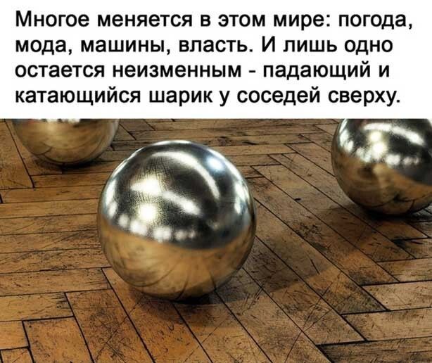 Многое меняется в этом мире погода мода машины власть И лишь одно остается неизменным падающий и катающийся шарик у соседей сверху