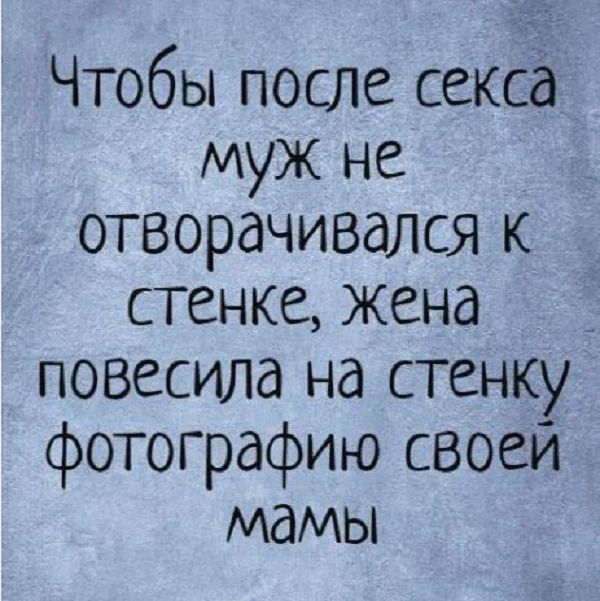 Чтобы после секса муж не отворачивдлся к стенке жена повесила на стенку фотографию своей мамы