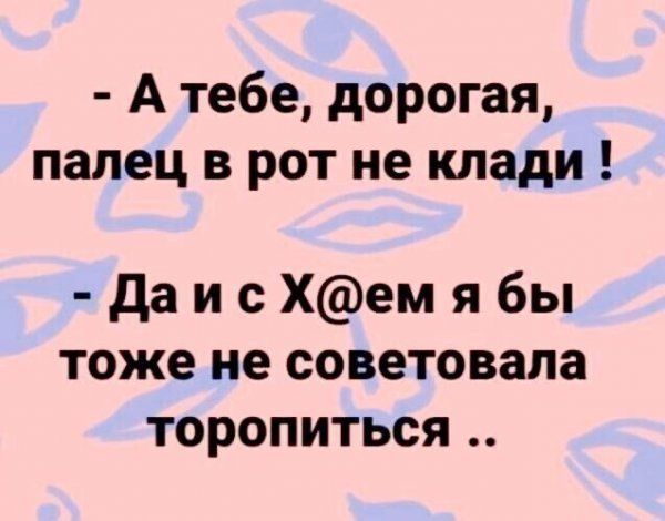 А тебе дорогая палец в рот не клади да и с Хем я бы тоже не советовала торопиться