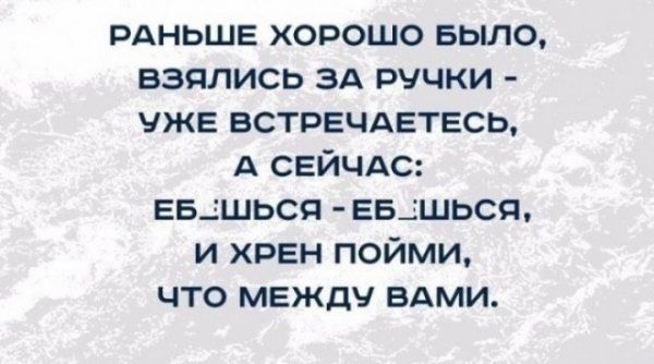 РАНЬШЕ хорошо Было взялись ЭА ручки уже ВСТРЕЧАЕТЕСЬ А СЕЙЧАС Евдшься ЕБдшься и хрен пойми что между вдми
