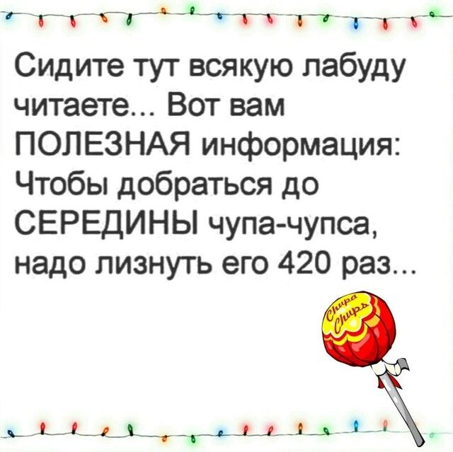 __ Т__1_г__ БГ _ ЧЕ Сидите тут всякую лабуду читаете Вот вам ПОЛЕЗНАЯ информация Чтобы добраться до СЕРЕДИНЫ чупа чупса надо лизнуть его 420 раз