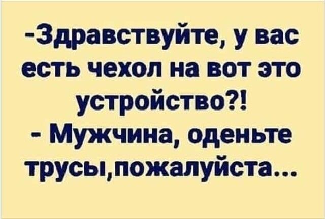 3дравствуйте у вас есть чехол на вот это устройство Мужчина оденьте трусыпожалуйста