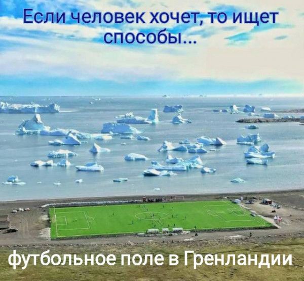 ЕСЛИ ЧЕЛОВЕК ХОЧЕТ ТО ИЩЭТ способы _ Ё п Р _ __Ч футбольчнцбё пЪле в Гренландии