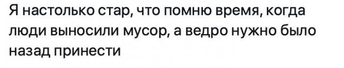 Я НЭСТОЛЬКО стар ЧТО ПОМНЮ время когда ЛЮДИ ВЫНОСИЛИ мусор а ведро НУЖНО бЫЛО назад ПРИНЭСТИ