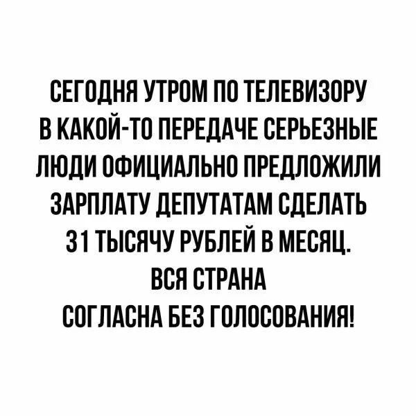 ОЕГОДНН УТРОМ ПО ТЕЛЕВИЗОРУ В КАКОЙ ТО ПЕРЕДАЧЕ ОЕРЬЕЗНЫЕ ЛЮДИ ОФИЦИАЛЬНО ПРЕДЛОЖИЛИ ЗАРПЛАТУ дЕПУТАТАМ СДЕЛАТЬ 31 ТЫОНЧУ РУБЛЕЙ В МЕСЯЦ ВВН СТРАНА ООГЛАОНА БЕЗ ГОЛОСОВАНИЯ