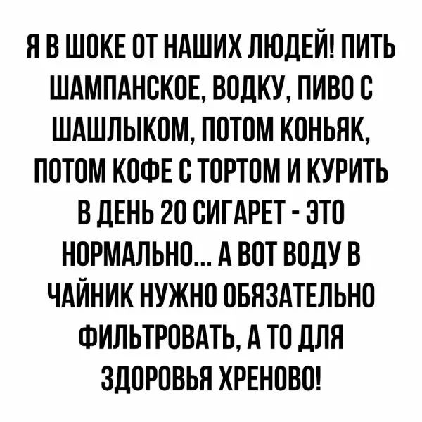 Я В ШОКЕ ОТ НАШИХ ЛЮДЕЙ ПИТЬ ШАМПАНОКОЕ ВОЛКУ ПИВО О ШАШЛЫКОМ ПОТОМ КОНЬЯК ПОТОМ КОФЕ О ТОРТОМ И КУРИТЬ В ДЕНЬ 20 ОИГАРЕТ ЗТО НОРМАЛЬНО А ВОТ ВОЛУ В ЧАИНИК НУЖНО ОБЯЗАТЕЛЬНО ФИЛЬТРОВАТЬ А ТО ЛЛЯ ЗДОРОВЬЯ ХРЕНОВО