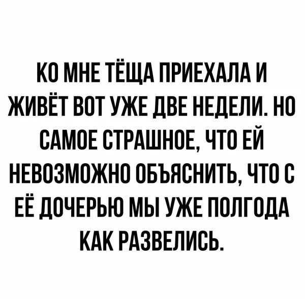 КО МНЕ ТЁЩА ПРИЕХАЛА И ЖИВЁТ ВОТ УЖЕ дВЕ НЕДЕЛИ НО ОАМОЕ СТРАШНОЕ ЧТО ЕЙ НЕВОЗМОЖНО ОБЪНОНИТЬ ЧТО В ЕЁ ДОЧЕРЬЮ МЫ УЖЕ ПОЛГОДА КАК РАЗВЕЛИОЬ