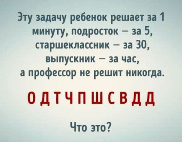 Эту задачу ребенок решает за 1 минуту подросток за 5 старшеклассник за 30 выпускник за час а профессор не решит никогда ОДТЧПШСВДД Что это