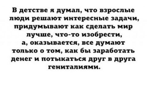 в детстве я думал что взрослые люди РЕШВЮТ ИНТЕРЕСНЪПЕ задачи ПРИДУМЪПБЕЮТ КНК сделать мир лучше чтото изобрести а оказывается все думают только о том как бы заработать денег и потыкаться друг в друга ГЕИИТВПИЯМИ