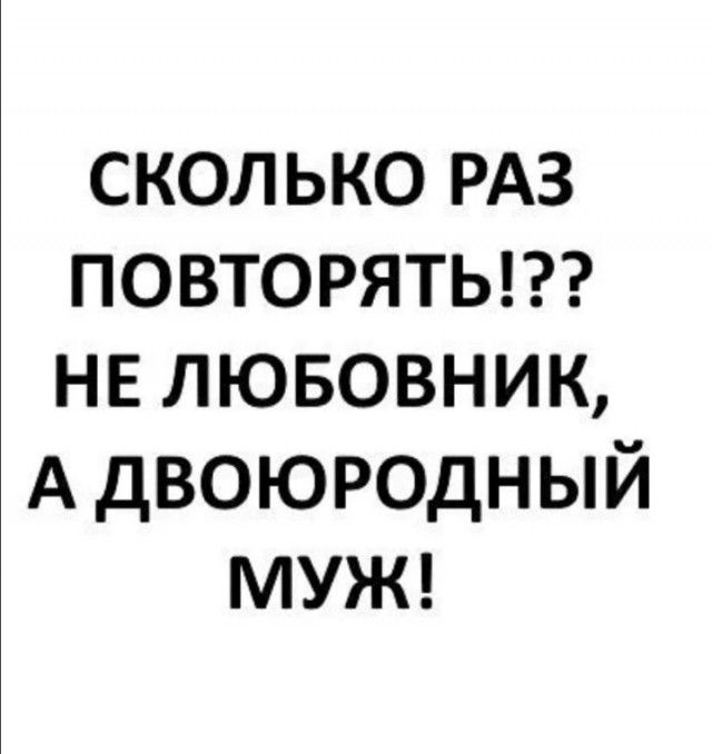 сколько РАЗ повторятыг нв лювовник А двоюродный МУЖ