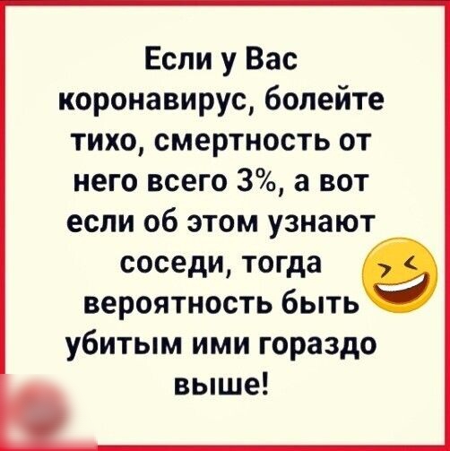 Если у Вас коронавирус болейте тихо смертность от него всего 3 а вот если об этом узнают соседи тогда вероятность быть убитым ими гораздо выше