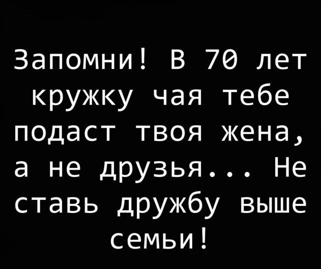 Запомни В 70 лет кружку чая тебе подаст твоя жена а не друзья Не ставь дружбу выше семьи