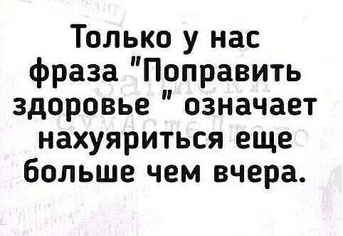 Только у нас фраза Поправить здоровье означает нахуяриться еще больше чем вчера