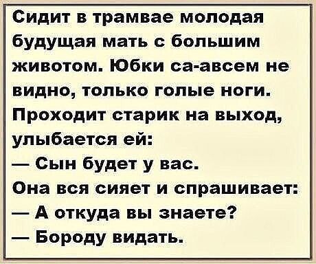 Сидит в трамвае молодая будущая мать с большим животом Юбки са авсем не видно только голые ноги Проходит старик на выход улыбается ей Сын будет у вас Она вся сияет и спрашивает А откуда вы знаете Бороду видать