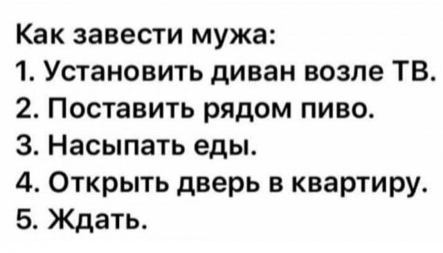 Как завести мужа 1 Установить диван возле ТВ 2 Поставить рядом пиво 3 Насыпать еды 4 Открыть дверь в квартиру 5 Ждать
