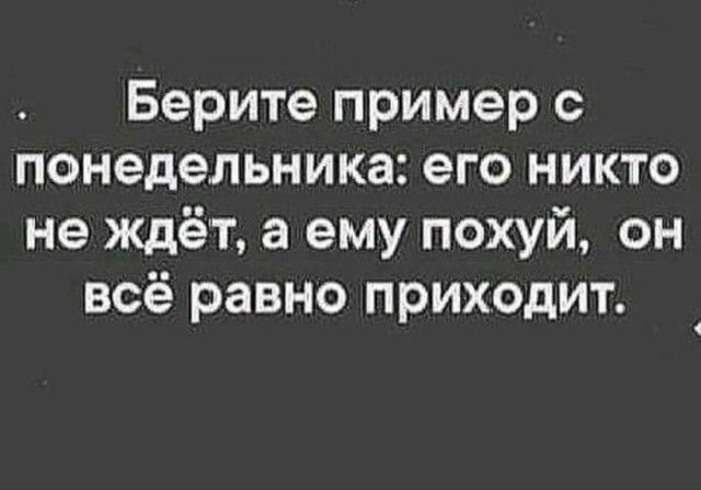 Берите пример с понедельника его никто не ждёт а ему похуй он всё равно приходит