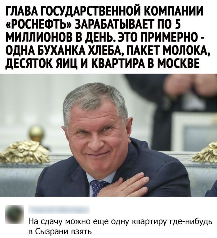 ГЛАВА ГОСУДАРСТВЕННОЙ КОМПАНИИ РОСНЕФТЬ ЗАРАБАТЫВАЕТ ПО 5 МИЛЛИОНОВ В дЕНЬ ЭТО ПРИМЕРНО ОДНА БУХАНКА ХЛЕБА ПАКЕТ МОЛОКА дЕСЯТОК ЯИЦ И КВАРТИРА В МОСКВЕ На сдачу можно еще одну квартиру где нибудь в Сызрани взять
