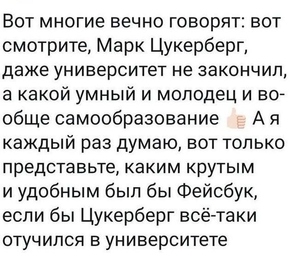 Вот многие вечно говорят вот смотрите Марк Цукерберг даже университет не закончил а какой умный и молодец и во обще самообразование А я каждый раз думаю вот только представьте каким крутым и удобным был бы Фейсбук если бы Цукерберг всётаки отучился в университете