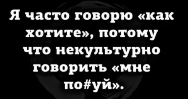 Я часто говорю как хотите потому что некупътурно говорить мне поуй