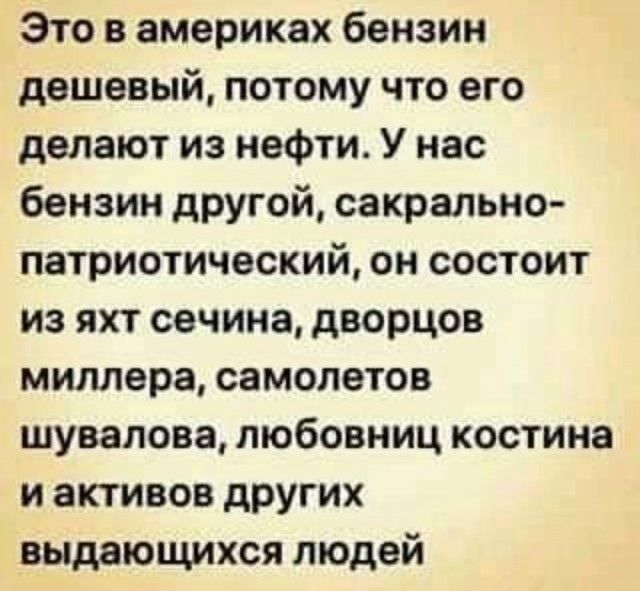 Это в америках бензин дешевый потому что его делают из нефти У нас бензин другой сакрально патриотический он состоит из яхт овчина дворцов миллера самолетов шувалова любовниц костина и активов дРУГИХ выдающихся людей