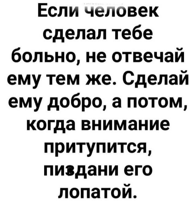Если человек сделал тебе больно не отвечай ему тем же Сделай ему добро а потом когда внимание притупится пивдани его лопатой