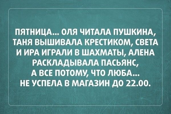 ПЯТНИЦА ОЛЯ ЧИТАПА ПУШКИНА ТАНЯ ВЫШИВАЛА КРЕСТИКОМ СВЕТА И ИРА ИГРАЛИ В ШАХМАТЫ АЛЕНА РАСКЛАДЫВАЛА ПАСЬЯНС А ВСЕ ПОТОМУ ЧТО ЛЮБА НЕ УСПЕЛА В МАГАЗИН ДО 2200