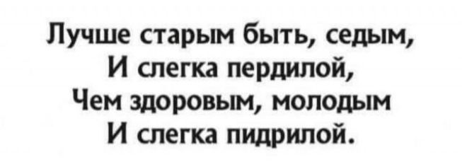 Лучше старым быть седым И слегка пердилой Чем здоровым молодым И слегка пидрипой