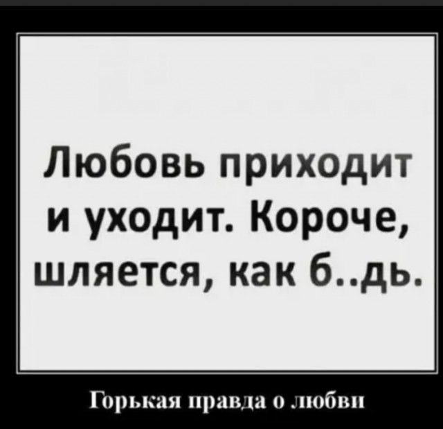 Любовь приходит и уходит Короче шляется как бдь Горькая прав 0 побвп