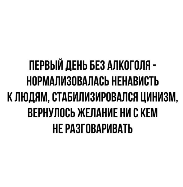 ПЕРВЫЙ ДЕНЬ БЕЗ АЛКОГОЛЯ НОРМАЛИЗПВАЛАВЬ НЕНАВИСТЬ К ЛЮДЯМ СТАБИЛИЗИРПВАЛБЯ ЦИНИЗМ ВЕРНУЛПВЬ ЖЕЛАНИЕ НИ В КЕМ НЕ РАЗГОВАРИВАТЬ