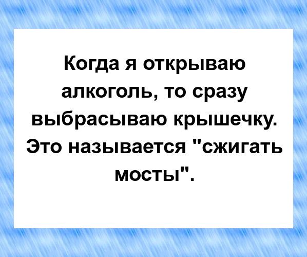 Когда я открываю алкоголь то сразу выбрасываю крышечку Это называется сжигать мосты