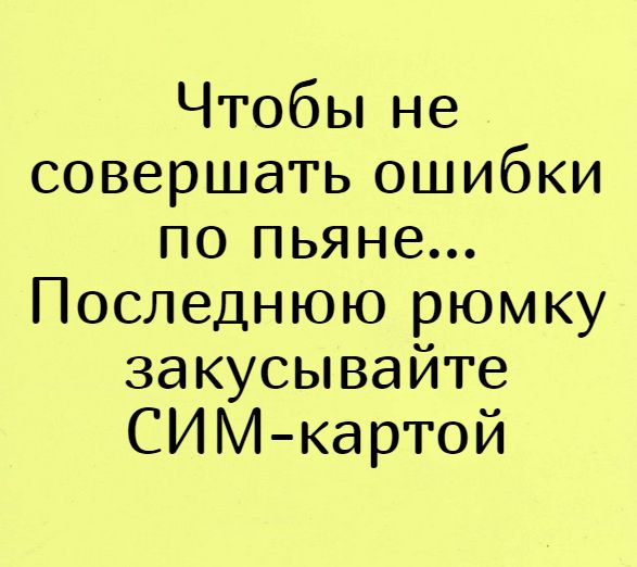 ЧТОбЬіне совершать ошибки по пьяне Последнюю рюмку закусывайте СИМ картой