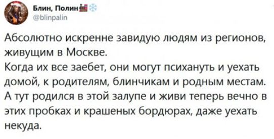 полип и АБСОЛЮТНО искренне завидую ЛЮДЯМ ИЗ РЕГИОНОВ ЖИВУЩИМ В МОСКВЕ Когда их все заебет они могут психануть и уехать домой К РОДИТЕЛЯМ блинчикам И родным местам А тут родился в этой залупе и живи теперь вечно в этих пробках и крашеных бордюрах даже уехать некуда