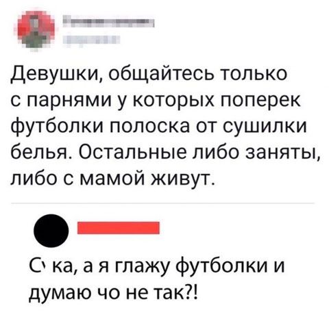 Девушки общайтесь только с парнями у которых поперек футболки полоска от сушилки белья Остальные либо заняты либо с мамой живут _ О ка а я глажу футболки и думаю чо не так