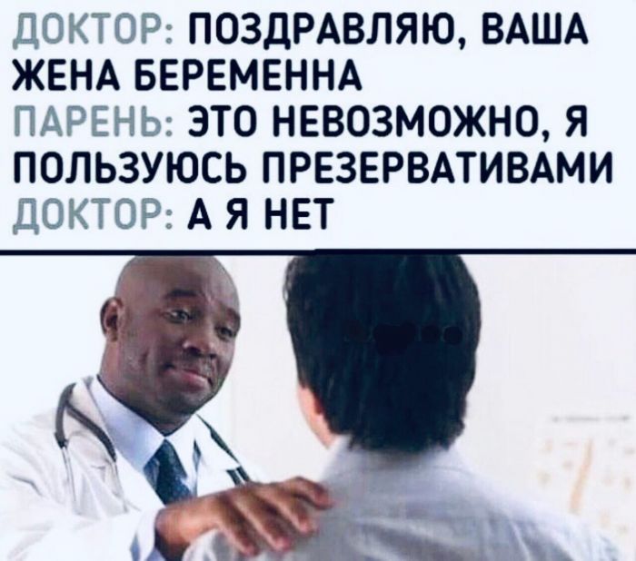 ДОКТОР ПОЗДРАВЛЯЮ ВАША ЖЕНА БЕРЕМЕННА ПАРЕНЬ ЭТО НЕВОЗМОЖНО Я ПОЛЬЗУЮСЬ ПРЕЗЕРВАТИВАМИ ДОКТОР А Я НЕТ