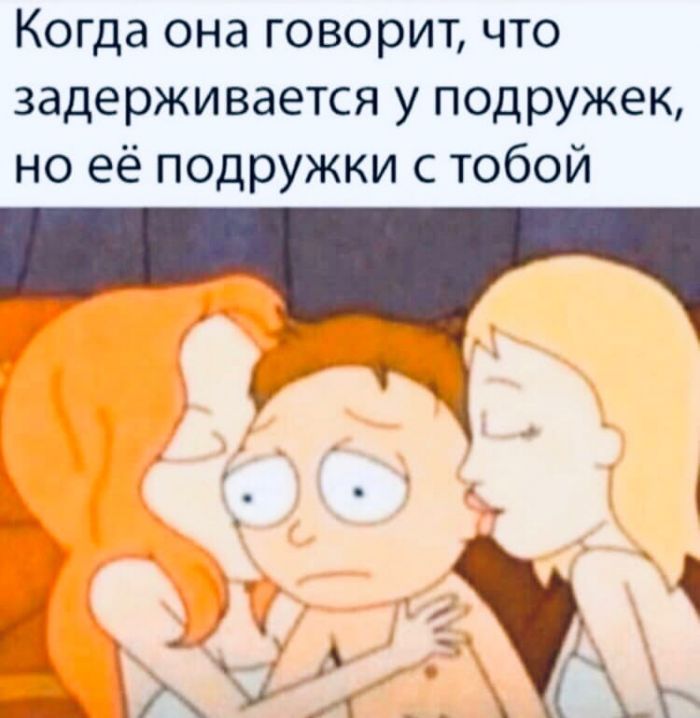Когда она говорит что задерживается у подружек но её подружки с тобой