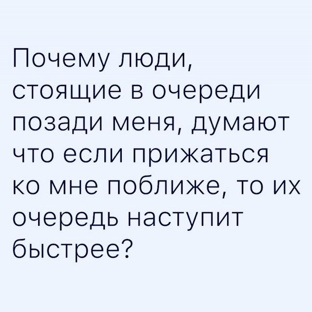 Почему люди стоящие в очереди позади меня думают что если прижаться ко мне поближе то их очередь наступит быстрее