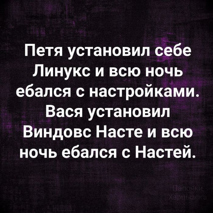 Петя установил себе Линукс и всю ночь ебался с настройками Вася установил Виндовс Насте и всю ночь ебался с Настей
