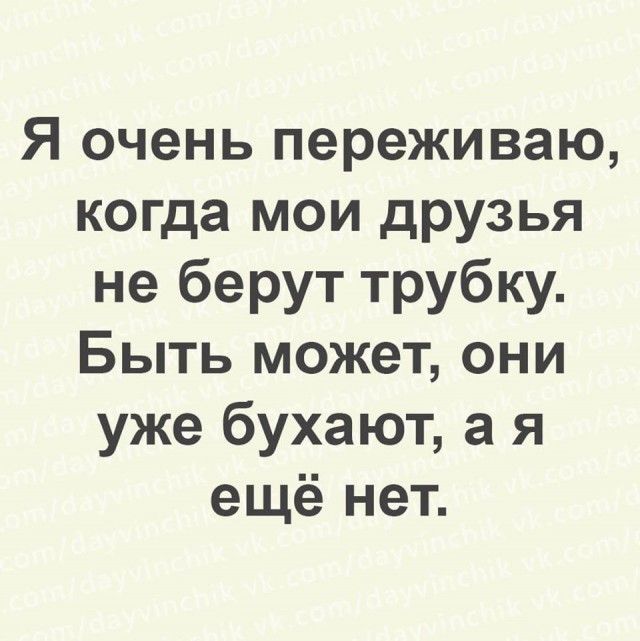 Я очень переживаю когда мои друзья не берут трубку Быть может они уже бухают а я ещё нет