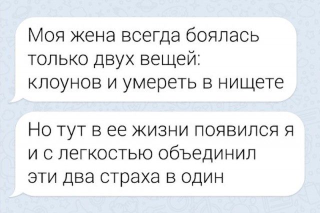 Моя жена всегда боялась только двух вещей клоунов и умереть в нищете НО ТУТ В ее ЖИЗНИ ПОЯВИЛСЯ Я И С ЛЕГКОСТЬЮ объединил ЭТИ ДВЕ страха В ОДИН