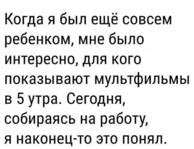Когда я был ещё совсем ребенком мне было интересно для кого показывают мультфильмы в 5 утра Сегодня собираясь на работу я наконец то это понял