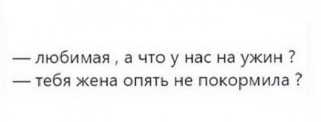 любимая а что у нас на ужин тебя жена опять не покормила
