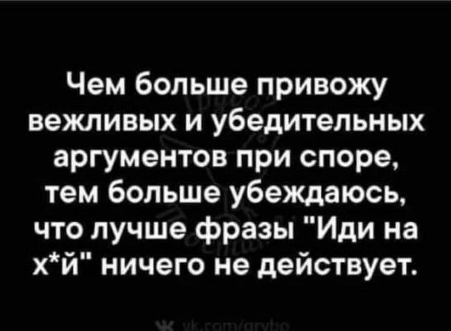 Чем больше привожу вежливых и убедительных аргументов при споре тем больше убеждаюсь что лучше фразы Иди на хй ничего не действует